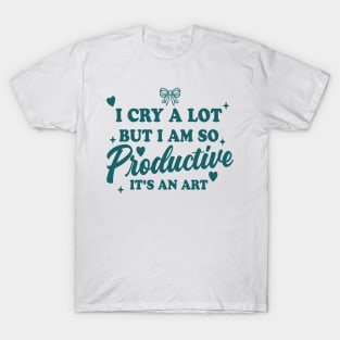 I Cry A Lot But I Am So Productive It's An Art T-Shirt